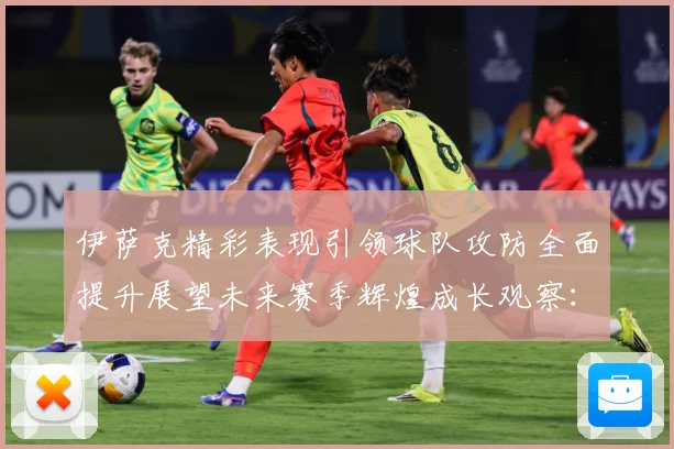 伊萨克精彩表现引领球队攻防全面提升展望未来赛季辉煌成长观察：最新赛事动态与深度分析