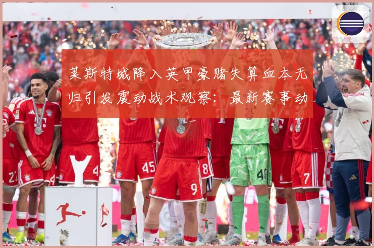 莱斯特城降入英甲豪赌失算血本无归引发震动战术观察：最新赛事动态与深度分析