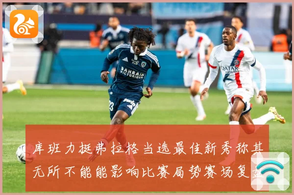 库班力挺弗拉格当选最佳新秀称其无所不能能影响比赛局势赛场复盘：最新赛事动态与深度分析