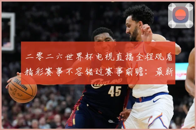 二零二六世界杯电视直播全程观看精彩赛事不容错过赛事前瞻：最新赛事动态与深度分析