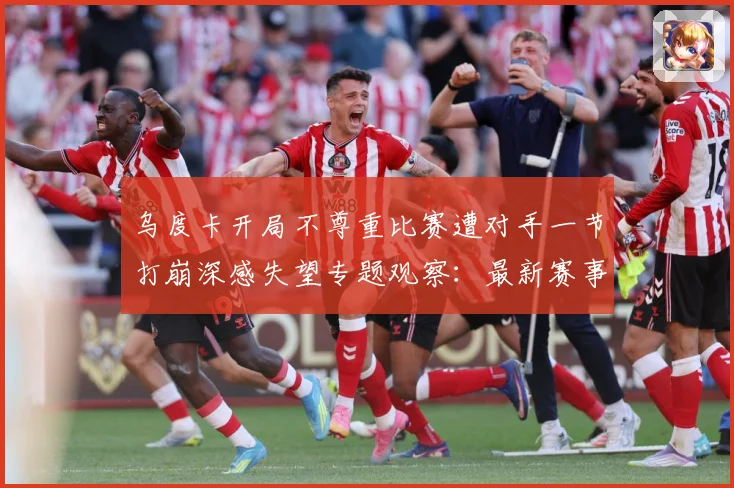 乌度卡开局不尊重比赛遭对手一节打崩深感失望专题观察：最新赛事动态与深度分析