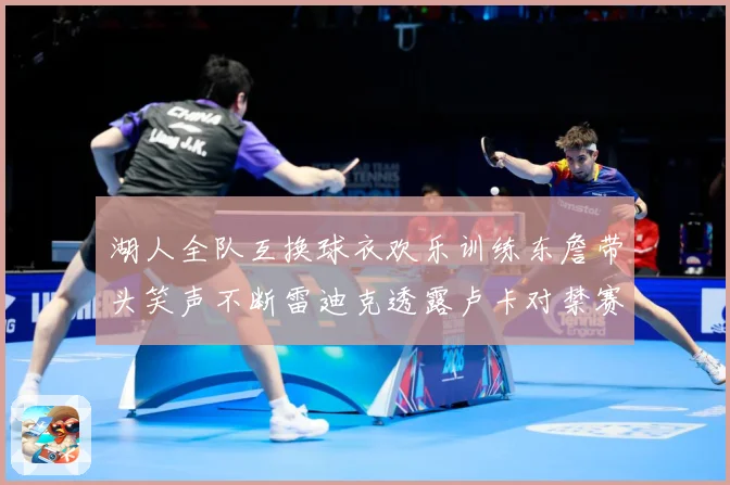 湖人全队互换球衣欢乐训练东詹带头笑声不断雷迪克透露卢卡对禁赛赛场复盘：最新赛事动态与深度分析