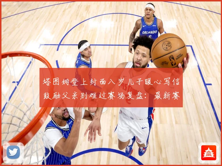 塔图姆登上封面八岁儿子暖心写信鼓励父亲别难过赛场复盘：最新赛事动态与深度分析