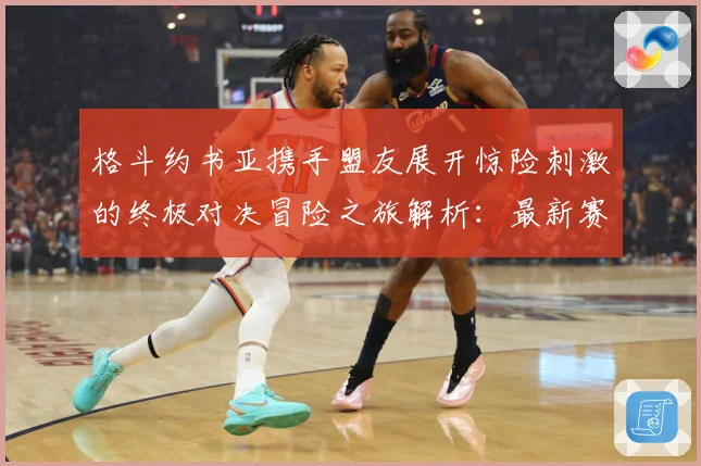 格斗约书亚携手盟友展开惊险刺激的终极对决冒险之旅解析：最新赛事动态与深度分析