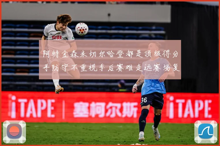阿特金森米切尔哈登都是顶级得分手防守不重视季后赛难走远赛场复盘：最新赛事动态与深度分析