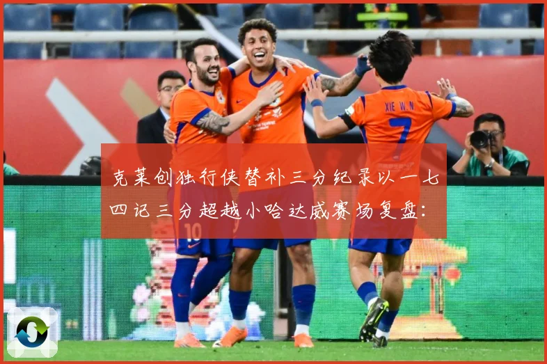 克莱创独行侠替补三分纪录以一七四记三分超越小哈达威赛场复盘：最新赛事动态与深度分析