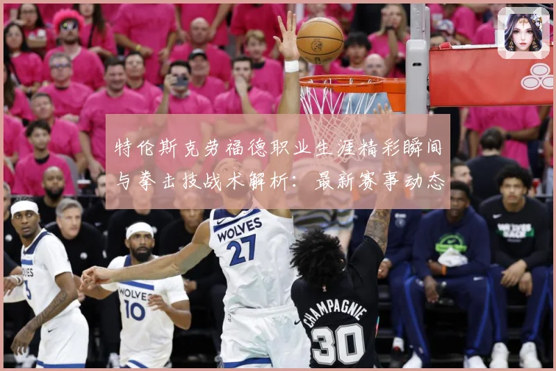 特伦斯克劳福德职业生涯精彩瞬间与拳击技战术解析：最新赛事动态与深度分析