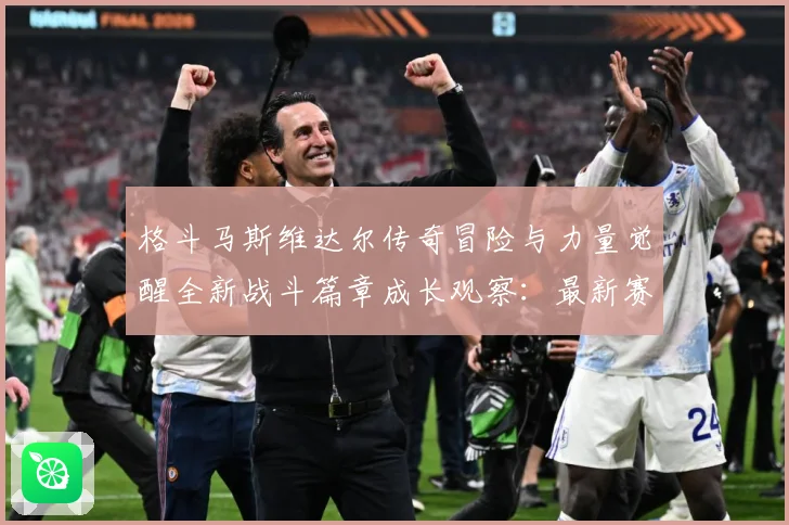 格斗马斯维达尔传奇冒险与力量觉醒全新战斗篇章成长观察：最新赛事动态与深度分析
