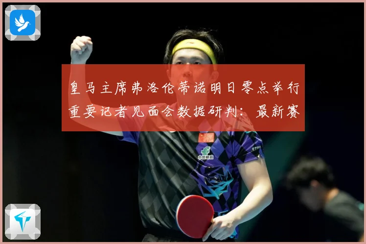 皇马主席弗洛伦蒂诺明日零点举行重要记者见面会数据研判：最新赛事动态与深度分析