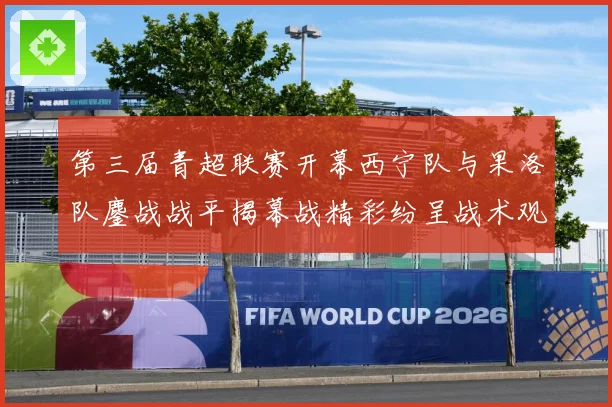 第三届青超联赛开幕西宁队与果洛队鏖战战平揭幕战精彩纷呈战术观察：最新赛事动态与深度分析