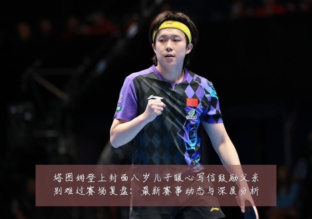 塔图姆登上封面八岁儿子暖心写信鼓励父亲别难过赛场复盘:最新赛事动态与深度分析