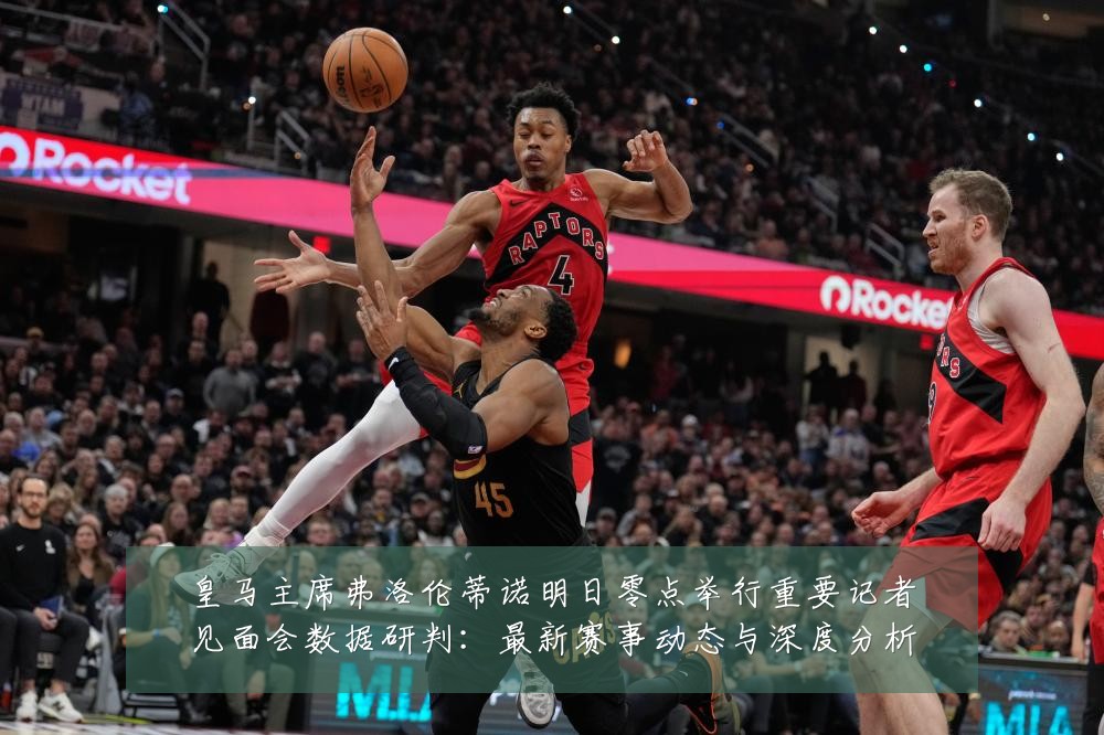 皇马主席弗洛伦蒂诺明日零点举行重要记者见面会数据研判:最新赛事动态与深度分析