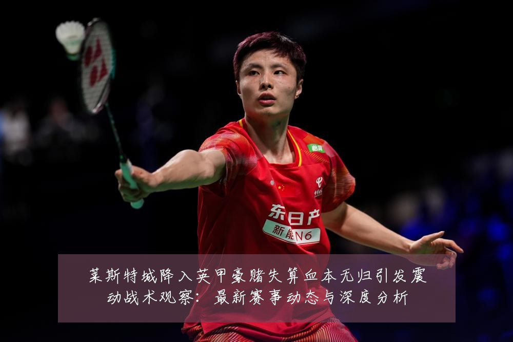 莱斯特城降入英甲豪赌失算血本无归引发震动战术观察:最新赛事动态与深度分析