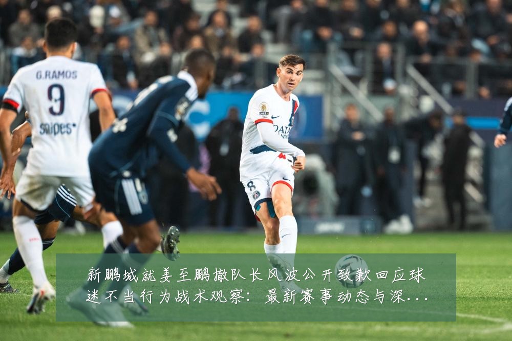 新鹏城就姜至鹏撤队长风波公开致歉回应球迷不当行为战术观察:最新赛事动态与深度分析