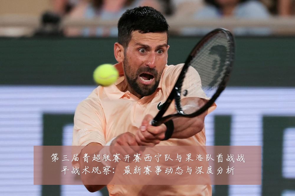 第三届青超联赛开赛西宁队与果洛队首战战平战术观察:最新赛事动态与深度分析