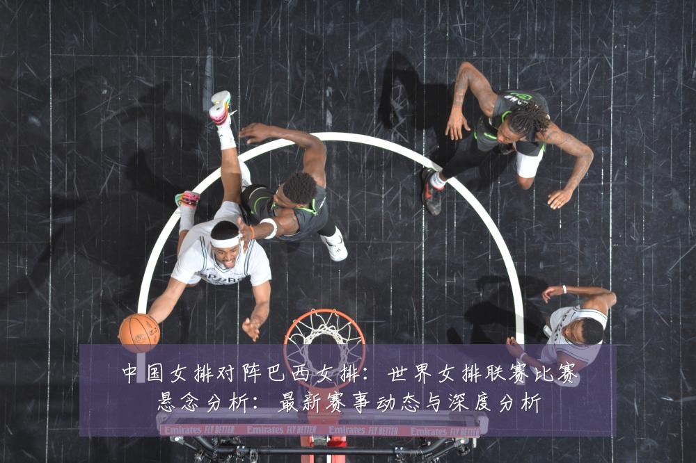 中国女排对阵巴西女排:世界女排联赛比赛悬念分析:最新赛事动态与深度分析