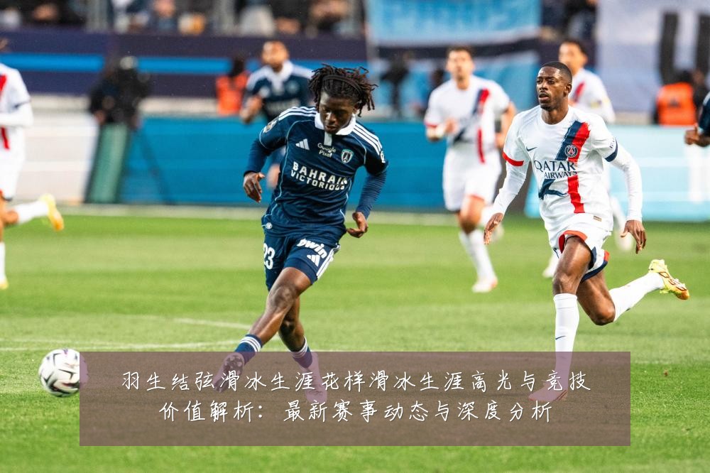 羽生结弦滑冰生涯花样滑冰生涯高光与竞技价值解析:最新赛事动态与深度分析