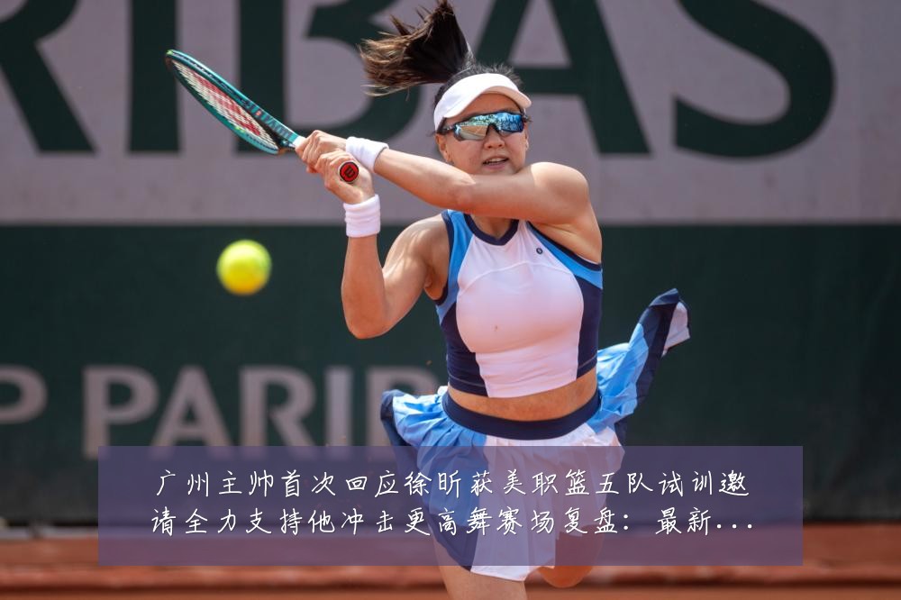 广州主帅首次回应徐昕获美职篮五队试训邀请全力支持他冲击更高舞赛场复盘:最新赛事动态与深度分析