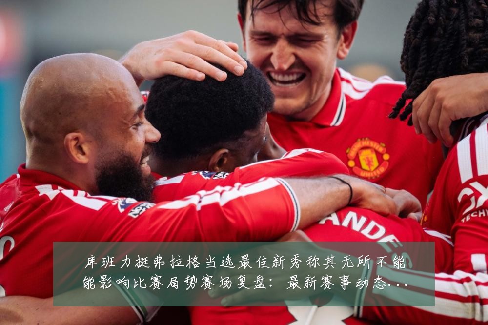 库班力挺弗拉格当选最佳新秀称其无所不能能影响比赛局势赛场复盘：最新赛事动态与深度分析